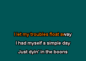 I let my troubles float away

I had myselfa simple day

Just dyin' in the boons