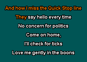 And how I miss the Quick Stop line

They say hello every time
No concern for politics
Come on home,

I'll check for ticks

Love me gently in the boons