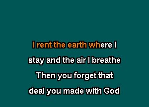 I rent the earth where I

stay and the airl breathe

Then you forget that

deal you made with God