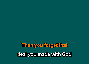 Then you forget that

deal you made with God