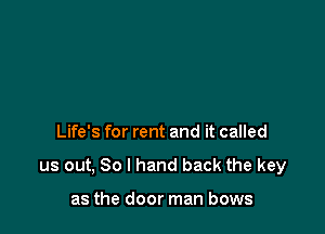 Life's for rent and it called

us out, So I hand back the key

as the door man bows