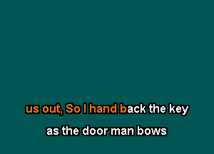 us out, So I hand back the key

as the door man bows