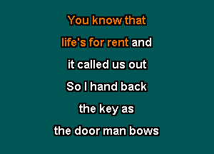 You know that
life's for rent and
it called us out
So I hand back

the key as

the door man bows