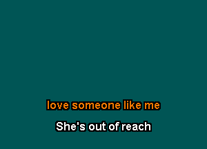 love someone like me

She's out of reach