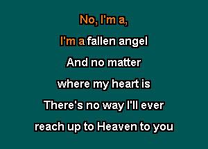 No, I'm a,
I'm a fallen angel
And no matter
where my heart is

There's no way I'll ever

reach up to Heaven to you