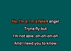 No, I'm a, I'm a fallen angel

Tryna fly but
I'm not able, oh-oh-oh-oh

And I need you to know