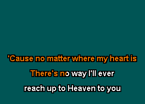 'Cause no matter where my heart is

There's no way I'll ever

reach up to Heaven to you