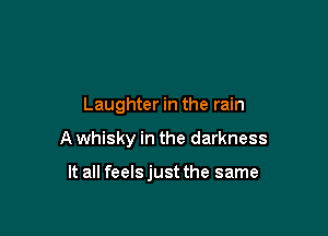 Laughter in the rain

A whisky in the darkness

It all feels just the same