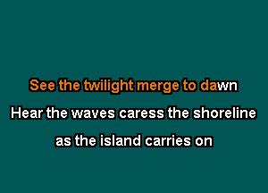 See the twilight merge to dawn

Hear the waves caress the shoreline

as the island carries on