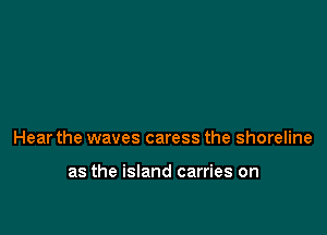 Hear the waves caress the shoreline

as the island carries on