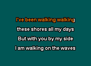 I've been walking walking

these shores all my days

But with you by my side

I am walking on the waves