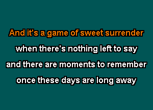 And it's a game of sweet surrender
when there's nothing left to say
and there are moments to remember

once these days are long away