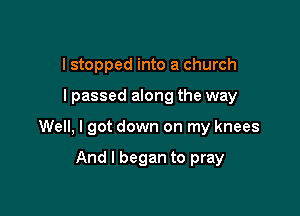 I stopped into a church

I passed along the way

Well, I got down on my knees

And I began to pray