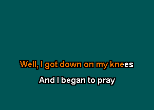 Well, I got down on my knees

And I began to pray