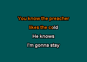 You know the preacher
likes the cold

He knows

I'm gonna stay