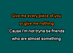 Give me every piece ofyou

or give me nothing

'Cause I'm not tryna be friends

who are almost something