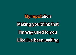 My reputation
Making you think that

I'm way used to you

Like I've been waiting