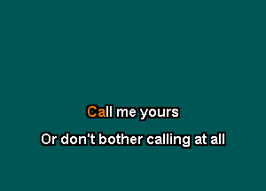 Call me yours

0r don't bother calling at all