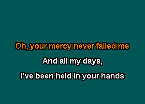 0h, your mercy never failed me

And all my days,

I've been held in your hands