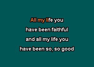 All my life you
have been faithful

and all my life you

have been so. so good