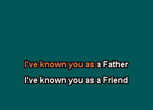 I've known you as a Father

I've known you as a Friend