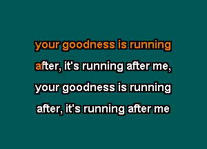 your goodness is running
after, it's running after me,

your goodness is running

after, it's running after me

Q