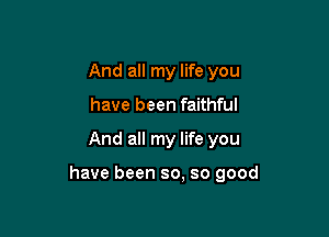 And all my life you
have been faithful

And all my life you

have been so. so good