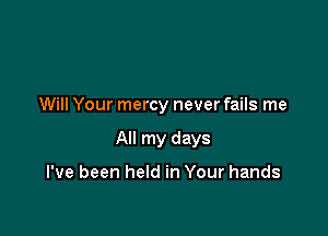 Will Your mercy never fails me

All my days

I've been held in Your hands