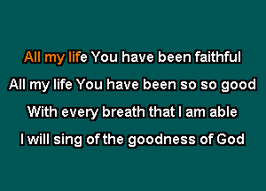 All my life You have been faithful
All my life You have been so so good

With every breath that I am able

lwill sing ofthe goodness of God