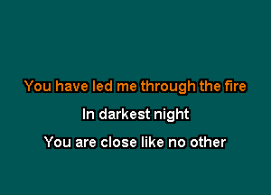 You have led me through the fire

In darkest night

You are close like no other