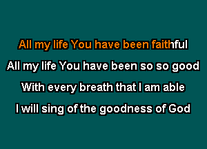 All my life You have been faithful
All my life You have been so so good

With every breath that I am able

lwill sing ofthe goodness of God