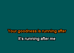 Your goodness is running after

It's running after me