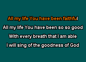 All my life You have been faithful
All my life You have been so so good

With every breath that I am able

lwill sing ofthe goodness of God