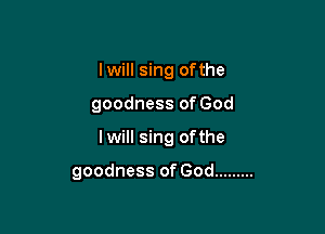I will sing ofthe
goodness of God

lwill sing ofthe

goodness of God .........