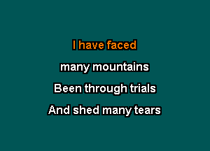 I have faced
many mountains

Been through trials

And shed many tears