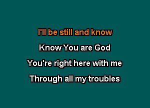 I'll be still and know
Know You are God

You're right here with me

Through all my troubles