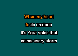 When my heart
feels anxious

It's Your voice that

calms every storm