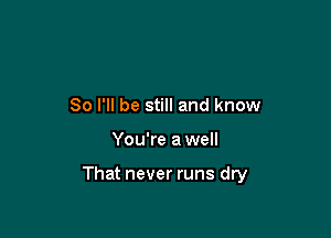 So I'll be still and know

You're awell

That never runs dry