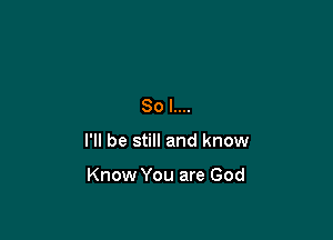 80 l....

I'll be still and know

Know You are God