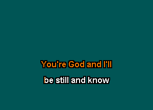 You're God and I'll

be still and know