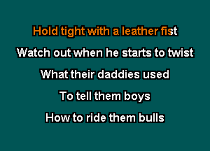 Hold tight with a leather f'Ist
Watch out when he starts to twist
What their daddies used
To tell them boys

How to ride them bulls