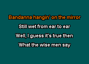 Bandanna hangin' on the mirror
Still wet from ear to ear

Well, I guess it's true then

What the wise men say