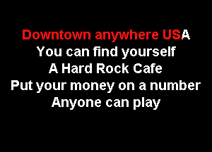 Downtown anywhere USA
You can find yourself
A Hard Rock Cafe

Put your money on a number
Anyone can play