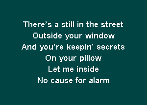 There s a still in the street
Outside your window
And you re keepiw secrets

On your pillow
Let me inside
No cause for alarm