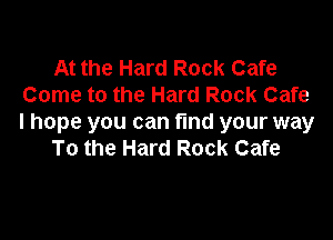 At the Hard Rock Cafe
Come to the Hard Rock Cafe

I hope you can find your way
To the Hard Rock Cafe