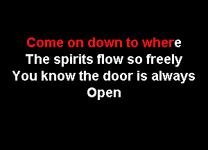 Come on down to where
The spirits flow so freely

You know the door is always
Open