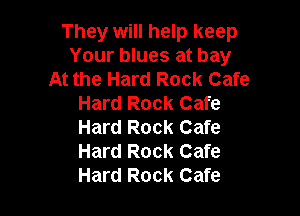 They will help keep
Your blues at bay
At the Hard Rock Cafe
Hard Rock Cafe

Hard Rock Cafe
Hard Rock Cafe
Hard Rock Cafe