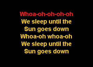 Whoa-oh-oh-oh-oh
We sleep until the
Sun goes down

Whoa-oh whoa-oh
We sleep until the
Sun goes down