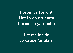 I promise tonight
Not to do no harm
I promise you babe

Let me inside
No cause for alarm