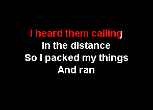 I heard them calling
In the distance

80 I packed my things
And ran